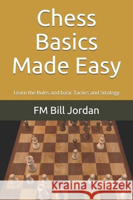 Chess Basics Made Easy: Learn the Rules and basic Tactics and Strategy Fm Bill Jordan 9781079433074