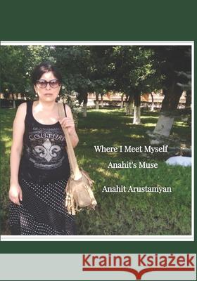 Where I Meet Myself: Anahit's Muse Anahit Arustamyan 9781079473971 Independently Published