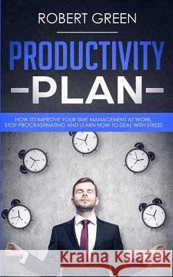 Productivity Plan: How to Improve Your Time Management at Work. Stop Procrastinating and Learn How to Deal with Stress Robert Green 9781079475487