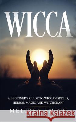 Wicca: A Beginner's Guide to Wiccan Spells, Herbal Magic and Witchcraft Melissa Smith 9781079485554