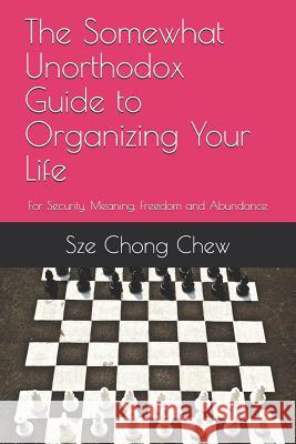 The Somewhat Unorthodox Guide to Organizing Your Life: For Security, Meaning, Freedom and Abundance Sze Chong Chew 9781079512922