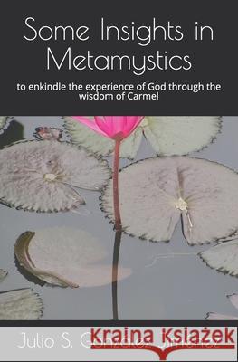 Some Insights in Metamystics: to enkindle the experience of God through the wisdom of the Carmel Julio Santiago González Jiménez 9781079515725 Independently Published