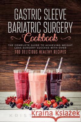 Gastric Sleeve Bariatric Surgery Cookbook: The Complete Guide to Achieving Weight Loss Surgery Success with Over 100 Delicious Healthy Recipes Kristin Scott 9781079523997
