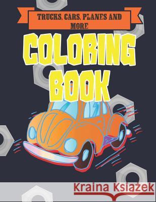 Trucks, Cars, Planes, and More Coloring Book: Bikes, Planes, Boats And Vehicles Coloring Workbook Visionary Outlook Notebooks 9781079537277 Independently Published