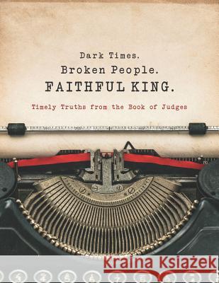 Dark Times. Broken People. FAITHFUL KING.: Timely Truths from the Book of Judges Margaret E. Lenow Jean W. Stockdale Dayna C. Street 9781079546569