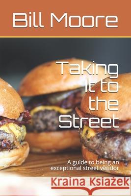 Taking It to the Street: A guide to being an exceptional street food vendor Bill Moore 9781079554595 Independently Published