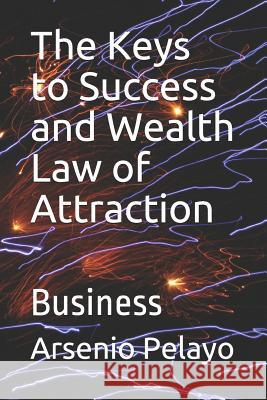 The Keys to Success and Wealth Law of Attraction: Business Arsenio Pelayo 9781079605624 Independently Published