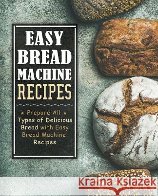 Easy Bread Machine Recipes: Prepare All Types of Delicious Breads with Easy Bread Machine Recipes (2nd Edition) Booksumo Press 9781079659801 Independently Published