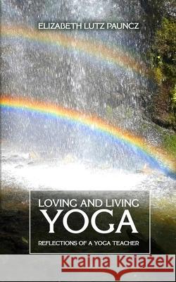 Loving and Living Yoga: Reflections of a yoga teacher Elizabeth Lutz Pauncz 9781079709520