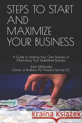 Steps to Start and Maximize Your Business: A Guide to Starting Your Own Business or Maximizing Your Established Business John McDonald 9781079777185 Independently Published