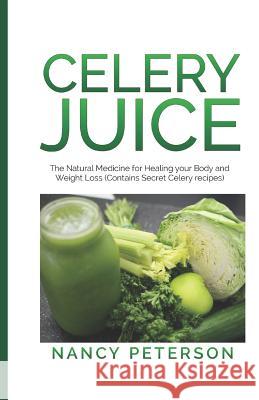 Celery Juice: The Natural Medicine for Healing Your Body and Weight Loss (Contains Secret Celery Recipes) Nancy Peterson 9781079792744