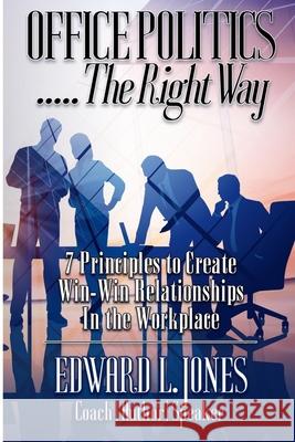 Office Politics...the Right Way: 7 Principles to Create Win-Win Relationships in the Workplace Edward L. Jones 9781079799255