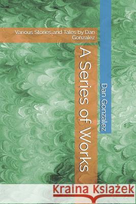 A Series of Works: Various Stories and Tales by Dan Gonzalez Dan Gonzalez 9781079809855