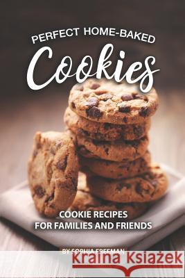 Perfect Home-Baked Cookies: Cookie Recipes for Families and Friends Sophia Freeman 9781079839838 Independently Published