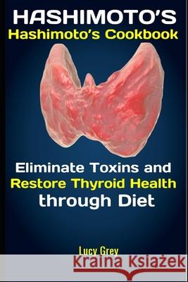 Hashimoto's: Hashimoto's Cookbook: Eliminate Toxins and Restore Thyroid Health through Diet Lucy Grey 9781079850499 Independently Published