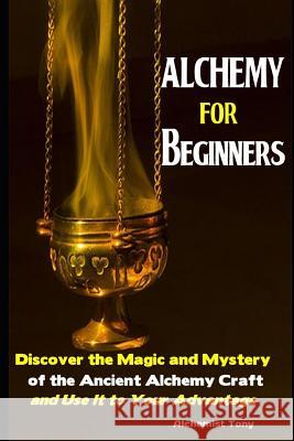 Alchemy For Beginners: Discover the Magic and Mystery of the Ancient Alchemy Craft and Use It to Your Advantage Alchemist Tony 9781079890969 Independently Published