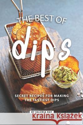 The Best of Dips: Secret Recipes for Making the Tastiest Dips Valeria Ray 9781079900231