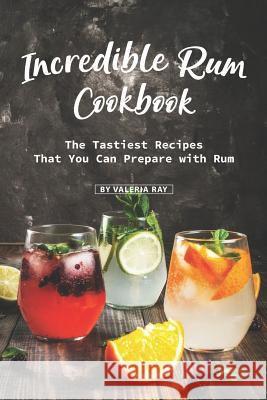 Incredible Rum Cookbook: The Tastiest Recipes That You Can Prepare with Rum Valeria Ray 9781079900477