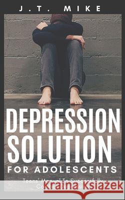 Depression Solution for Adolescents: Teens' Manual To Successfully Combat Depression J. T. Mike 9781079906837 Independently Published