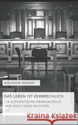 Das Leben Ist Zerbrechlich: 16 Authentische Kriminalfälle Aus Sicht Eines Richters Wolfgang Backen 9781079962666 Independently Published