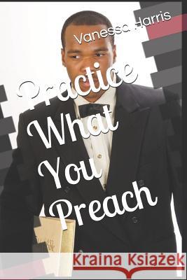 Practice What You Preach Vanessa Harris 9781079964875 Independently Published