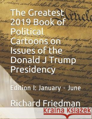 The Greatest 2019 Book of Political Cartoons on Issues of the Donald J Trump Presidency: Edition I: January - June Richard Friedman 9781079980882 Independently Published