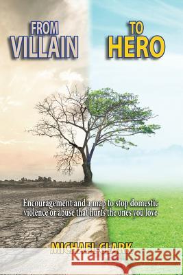 From Villain to Hero: Encouragement and a Map to Stop Domestic Violence or Abuse that Hurts the Ones You Love Michael Clark 9781079994292 Independently Published