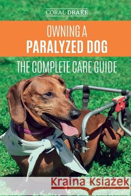 Owning a Paralyzed Dog - The Complete Care Guide: Helping Your Disabled Dog Live Their Life to the Fullest Coral Dawn Drake 9781080003075 Independently Published