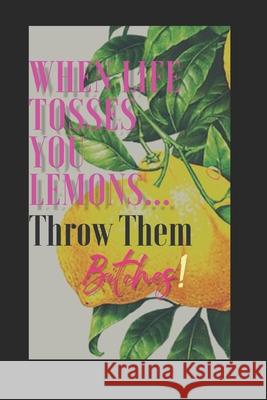 When Life Tosses You Lemons...Throw Them Bitches!: Pragmatically creating magic to turn sh!t around Mahogany Brown 9781080012190 Independently Published