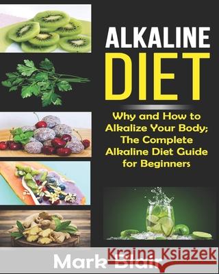 Alkaline Diet For Beginners: Why and How to Alkalize Your Body; The Complete Alkaline Diet Guide For Beginners and More Than 88 Quick Easy Deliciou Mark Blair 9781080039036 Independently Published