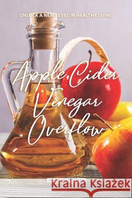 Apple Cider Vinegar Overflow: Unlock a New Level in Healthy Living Sophia Freeman 9781080053513 Independently Published