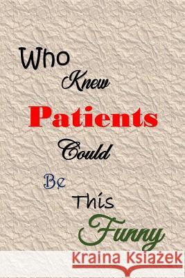 Who Knew Patients Could Be This Funny: Quotes to Keep - Handy Size - Unique Cover - Smiley Interior All Things Journal 9781080110803
