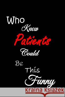 Who Knew Patients Could Be This Funny: Quotes to Keep - Handy Size - Unique Cover - Smiley Interior All Things Journal 9781080111312