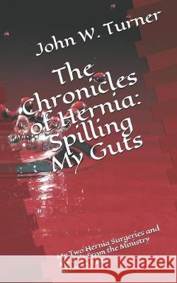 The Chronicles of Hernia: Spilling My Guts: My Two Hernia Surgeries and My Exit From the Ministry After 33 Years John W. Turner 9781080136094