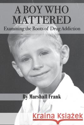 A Boy Who Mattered: Examining the Roots of Drug Addiction Marshall Frank 9781080157594 Independently Published