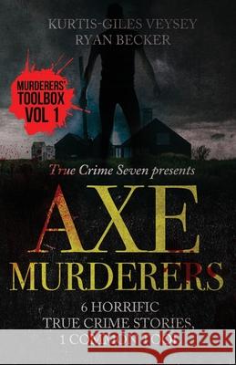Axe Murderers: 6 Horrific True Crime Stories, 1 Common Tool Ryan Becker True Crime Seven Kurtis-Giles Veysey 9781080209743 Independently Published