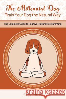 The Millennial Dog - Train Your Dog the Natural Way: The Complete Guide to Positive, Natural Pet Parenting K J Moore 9781080211845 Independently Published