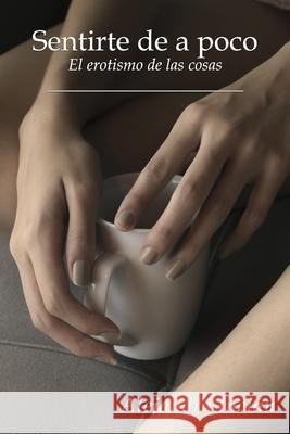 Sentirte de a poco: El erotismo de las cosas Alejandra Inclan 9781080234813 Independently Published