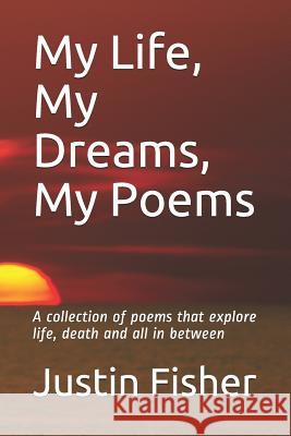 My Life, My Dreams, My Poems: A collection of Poems that explore life, death and all in between Justin Fisher 9781080253586