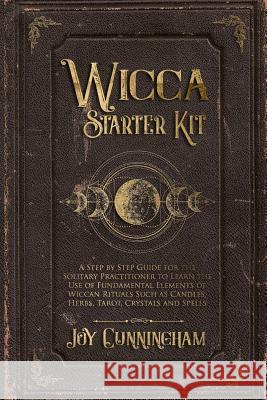 Wicca Starter Kit: A Step by Step Guide for the Solitary Practitioner to Learn the Use of Fundamental Elements of Wiccan Rituals Such as Joy Cunningham 9781080273973