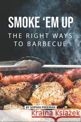 Smoke 'em up: The Right Ways to Barbecue Sophia Freeman 9781080275731 Independently Published