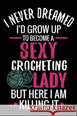 I Never Dreamed I'd Grow Up To Become a Sexy Crocheting Lady: Crochet Project Book - Organise 60 Crochet Projects & Keep Track of Patterns, Yarns, Hoo Crocheting the World Publishing 9781080282913 