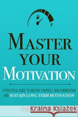 Master Your Motivation: A Practical Guide to Unstick Yourself, Build Momentum and Sustain Long-Term Motivation Thibaut Meurisse 9781080389766