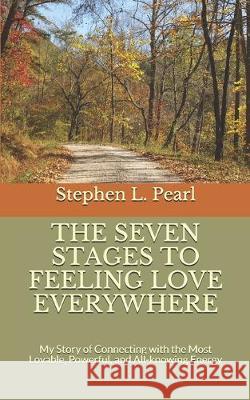 The Seven Stages to Feeling Love Everywhere: My Story of Connecting with the Most Lovable, Powerful, and All-knowing Energy Stephen L. Pearl 9781080400669