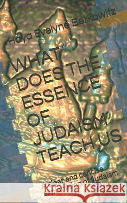 What Does the Essence of Judaism Teach Us: A clear and concise explanation of Judaism Haya Evelyne Berkowitz 9781080402496 Independently Published