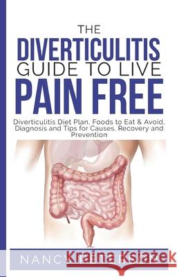 The Diverticulitis Guide to Live Pain Free: Diverticulitis Diet Plan, Foods to Eat & Avoid, Diagnosis and Tips for Causes, Recovery and Prevention Nancy Peterson 9781080427864