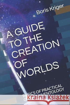 A Guide to the Creation of Worlds: Basics of Practical Cosmoinventology Boris Kriger 9781080455478 Independently Published