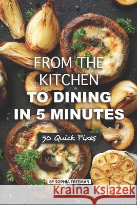 From the Kitchen to Dining in 5 Minutes: 50 Quick Fixes Sophia Freeman 9781080459650 Independently Published