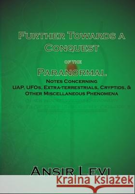Further Towards a Conquest of the Paranormal: Notes Concerning UAP, UFOs, Extra-terrestrials, Cryptids, & Other Miscellaneous Phenomena Ansir Levi 9781080471584 Independently Published