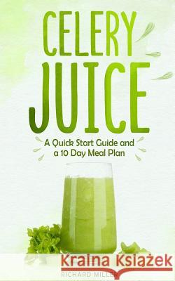 Celery Juice: A Quick Start Guide And A 10 Day Meal Plan Richard Miller 9781080549870